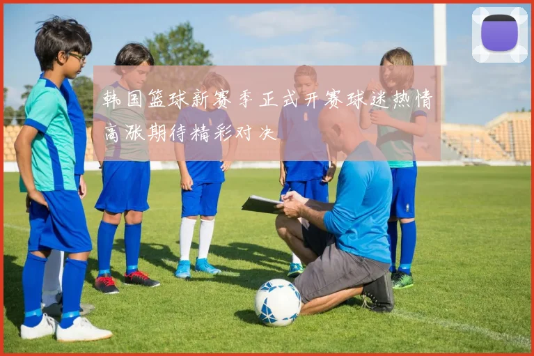 韩国篮球新赛季正式开赛球迷热情高涨期待精彩对决