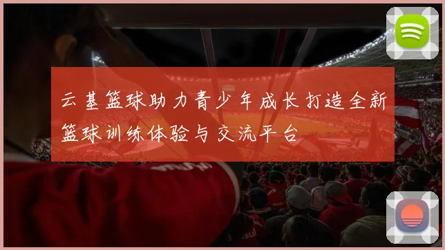 云基篮球助力青少年成长打造全新篮球训练体验与交流平台