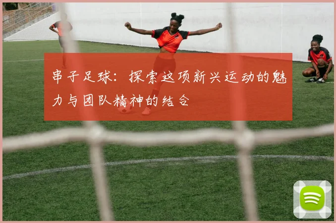 串子足球：探索这项新兴运动的魅力与团队精神的结合