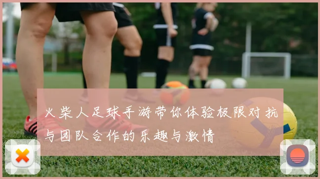 火柴人足球手游带你体验极限对抗与团队合作的乐趣与激情