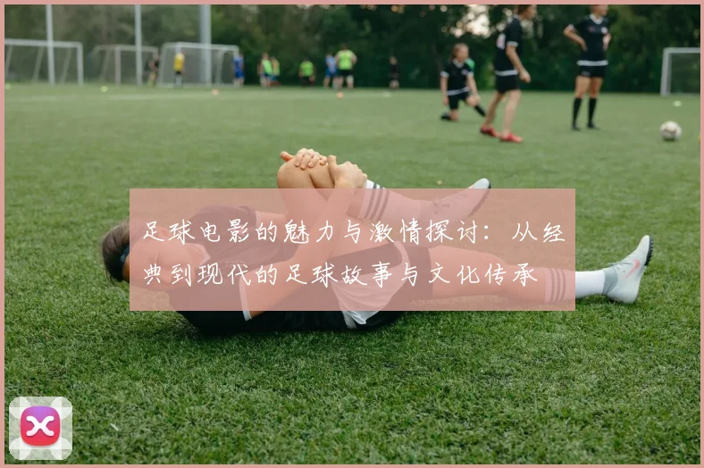 足球电影的魅力与激情探讨：从经典到现代的足球故事与文化传承