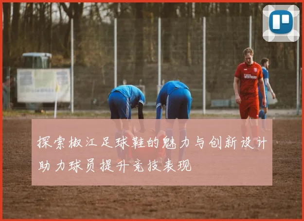 探索椒江足球鞋的魅力与创新设计助力球员提升竞技表现