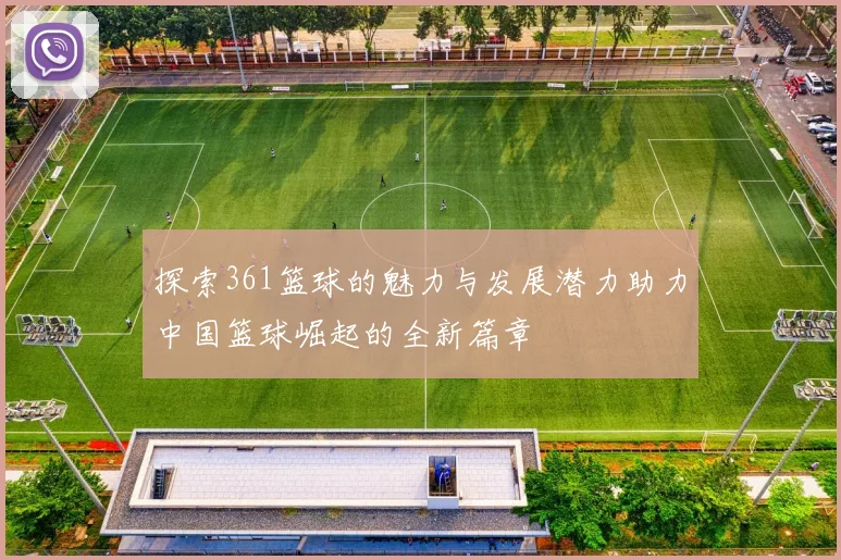 探索361篮球的魅力与发展潜力助力中国篮球崛起的全新篇章