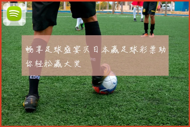畅享足球盛宴买日本赢足球彩票助你轻松赢大奖