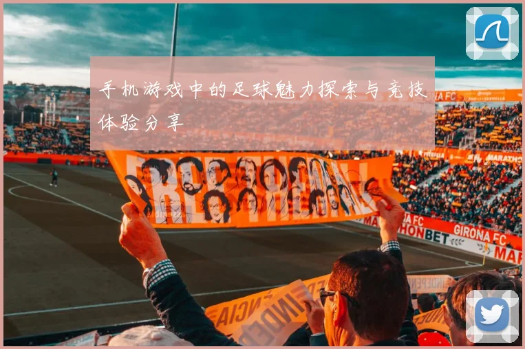 手机游戏中的足球魅力探索与竞技体验分享