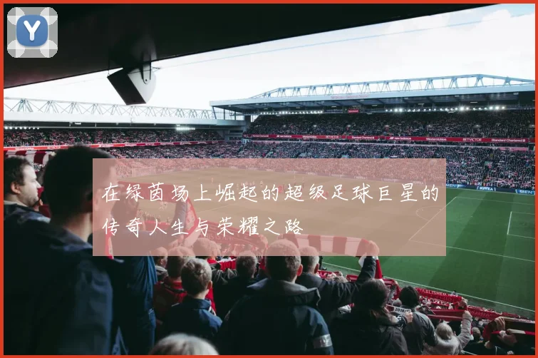 在绿茵场上崛起的超级足球巨星的传奇人生与荣耀之路