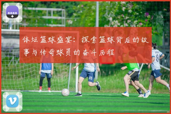 体坛篮球盛宴：探索篮球背后的故事与传奇球员的奋斗历程
