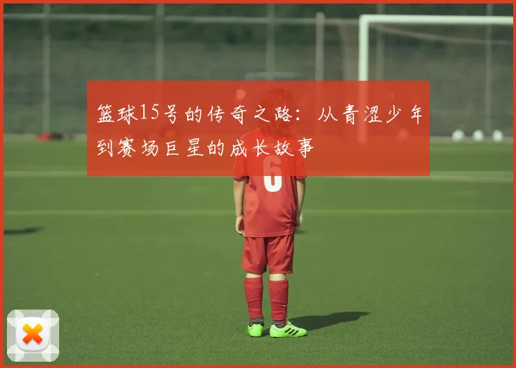 篮球15号的传奇之路：从青涩少年到赛场巨星的成长故事