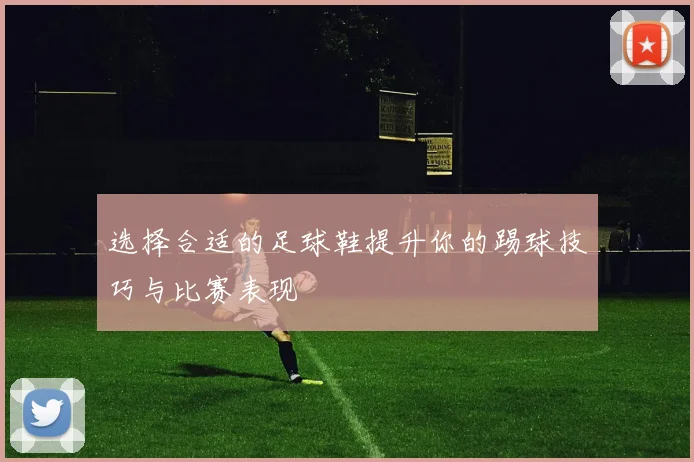 选择合适的足球鞋提升你的踢球技巧与比赛表现
