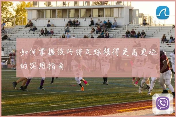 如何掌握技巧将足球踢得更高更远的实用指南