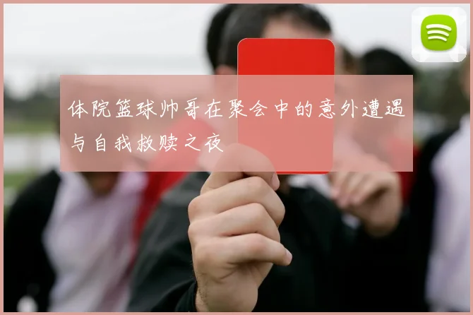 体院篮球帅哥在聚会中的意外遭遇与自我救赎之夜