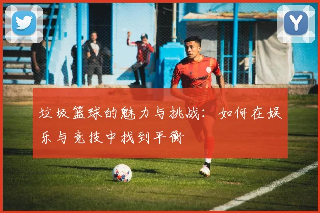 垃圾篮球的魅力与挑战：如何在娱乐与竞技中找到平衡