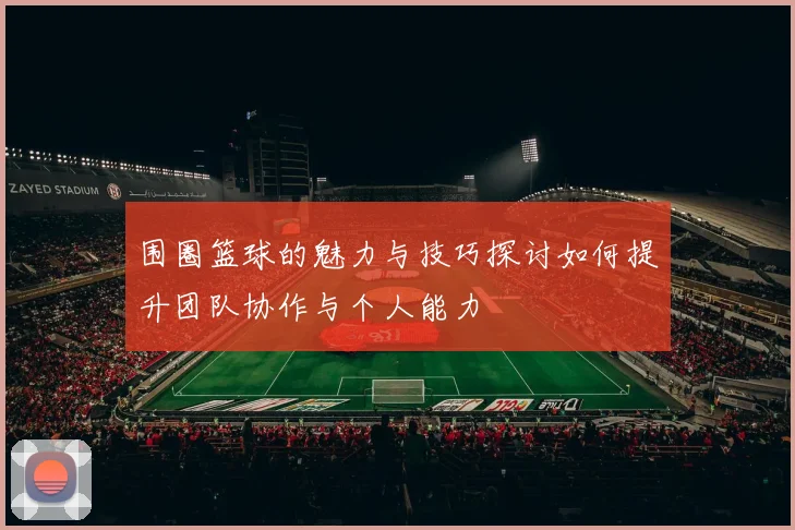 围圈篮球的魅力与技巧探讨如何提升团队协作与个人能力