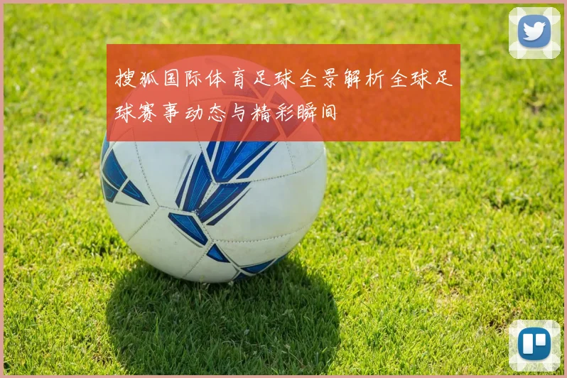 搜狐国际体育足球全景解析全球足球赛事动态与精彩瞬间