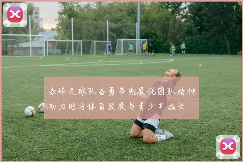 赤峰足球队奋勇争先展现团队精神助力地方体育发展与青少年成长